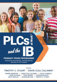 Title: PLCs at Work® and the IB Primary Years Programme: Optimizing Personalized, Transdisciplinary Learning for All Students (Your guide to a highly effective and learning-progressive environment), Author: Timothy S. Stuart