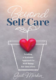 Title: Beyond Self-Care: Leading a Systemic Approach to Well-Being for Educators (A practical guide for K-12 leaders to create systemic change that fosters staff wellness), Author: Gail Markin