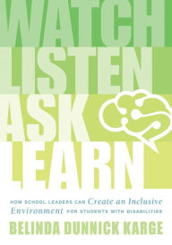 Title: Watch, Listen, Ask, Learn: How School Leaders Can Create an Inclusive Environment for Students With Disabilities (An education leader's guide to navigating the complexities of special education), Author: Belinda Dunnick Karge