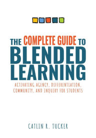 Title: Complete Guide to Blended Learning: Activating Agency, Differentiation, Community, and Inquiry for Students (Essential guide to strategies and tools to enhance student learning in blended environments), Author: Caitlin R. Tucker