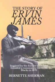 Title: The Story of Ervin James: Inspired by the Former Slave who Founded a Community for Freed Blacks, Author: Bernette Sherman