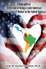 Title: A Biographical Reflection of Being a Latin American Clinical Social Worker in the United States, Author: Ph.D. César Garcés Carranza M.