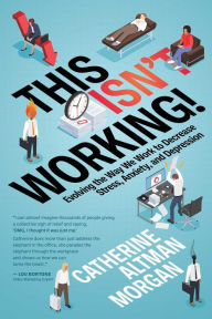 Title: This Isn't Working!: Evolving the Way We Work to Decrease Stress, Anxiety, and Depression, Author: Catherine Altman Morgan