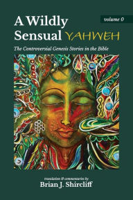 Title: A Wildly Sensual YAHWEH: The Controversial Genesis Stories in the Bible, Author: Brian J Shircliff