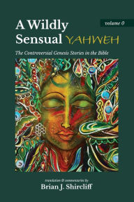 Title: A Wildly Sensual YAHWEH: The Controversial Genesis Stories in the Bible, Author: Brian J Shircliff