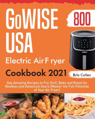 GoWISE USA Electric Air Fryer Cookbook 2021: 800-Day Amazing Recipes to ...