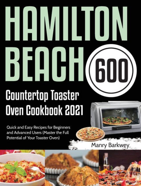 Hamilton Beach Countertop Toaster Oven Cookbook 2021: 600-Day Quick and Easy Recipes for Beginners and Advanced Users (Master the Full Potential of Your Toaster Oven)