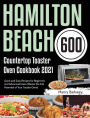 Hamilton Beach Countertop Toaster Oven Cookbook 2021: 600-Day Quick and Easy Recipes for Beginners and Advanced Users (Master the Full Potential of Your Toaster Oven)