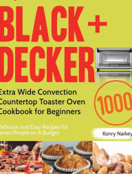 Title: BLACK+DECKER Extra Wide Convection Countertop Toaster Oven Cookbook for Beginners: 1000-Day Delicious and Easy Recipes for Smart People on A Budget, Author: Konry Narkey