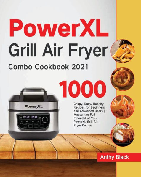 PowerXL Grill Air Fryer Combo Cookbook 2021: 1000 Crispy, Easy, Healthy Recipes for Beginners and Advanced Users Master the Full Potential of Your