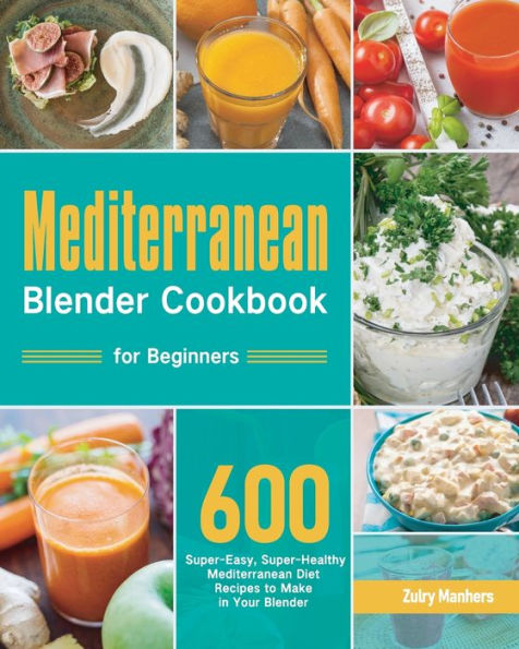 Mediterranean Blender Cookbook for Beginners: 600 Super-Easy, Super-Healthy Diet Recipes to Make Your