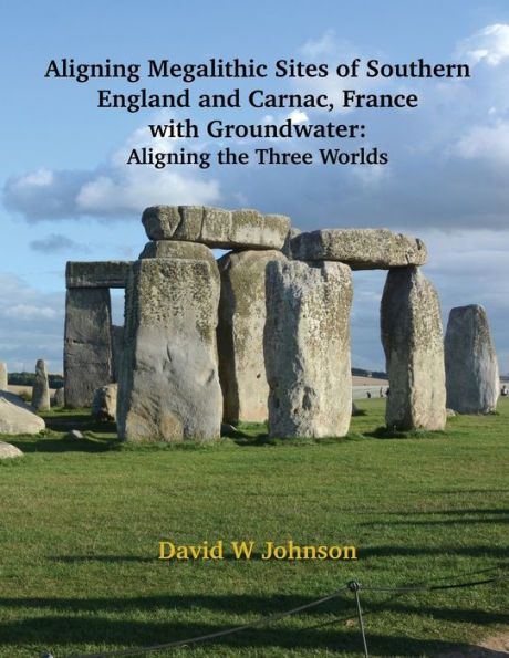 Aligning Megalithic Sites of Southern England and Carnac, France with Groundwater Features: Aligning the Three Worlds