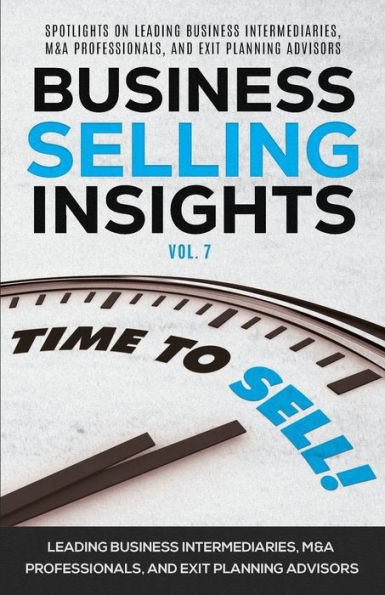 Business Selling Insights Vol. 7: Spotlights on Leading Business Intermediaries, M&A Professionals, and Exit Planning Advisors