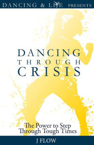 Title: Dancing through Crisis: The Power to Step through Tough Times, Author: J Flow