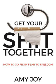 Title: Get Your Shit Together: How to Go from Fear to Freedom, Author: Amy Joy