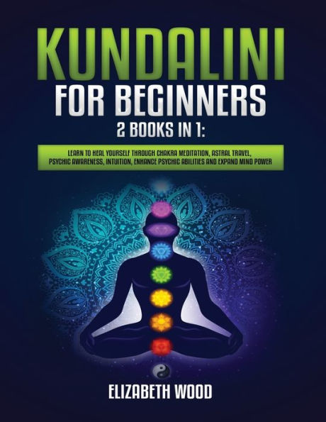 Kundalini for Beginners: 2 Books 1: Learn to Heal Yourself through Chakra Meditation, Astral Travel, Psychic Awareness, Intuition, Enhance Abilities and Expand Mind Power