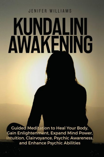Kundalini Awakening: Guided Meditation to Heal Your Body, Gain Enlightenment, Expand Mind Power, Intuition, Clairvoyance, Psychic Awareness, and Enhance Abilities