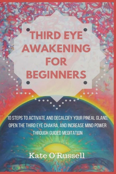 Third Eye Awakening for Beginners: 10 Steps to Activate and Decalcify Your Pineal Gland, Open the Third Eye Chakra, and Increase Mind Power Through Guided Meditation