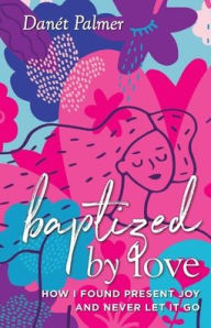 Title: Baptized by Love: How I Found Present Joy and Never Let It Go, Author: Danét Palmer