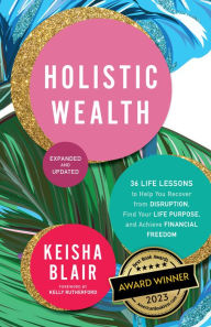 Title: Holistic Wealth (Expanded and Updated): 36 Life Lessons to Help You Recover from Disruption, Find Your Life Purpose, and Achieve Financial Freedom, Author: Keisha Blair