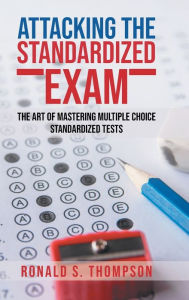 Title: ATTACKING STANDARDIZED THE EXAM: The Art of Mastering Multiple Choice Standardized Tests, Author: Ronald S. Thompson