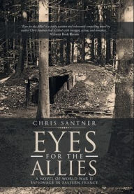 Title: Eyes for the Allies: A Novel of World War II Espionage in Eastern France, Author: Chris Santner