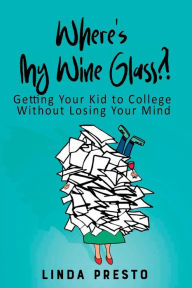 Read book online free download Where's My Wine Glass?!: Getting Your Kid to College Without Losing Your Mind by Linda Presto, Linda Presto (English literature) 