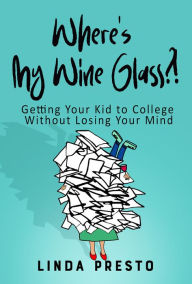 Title: Where's My Wine Glass?!: Getting Your Kid to College Without Losing Your Mind, Author: Linda Presto