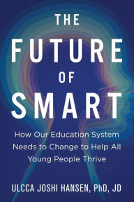 Title: The Future of Smart: How Our Education System Needs to Change to Help All Young People Thrive, Author: Ulcca Joshi Hansen