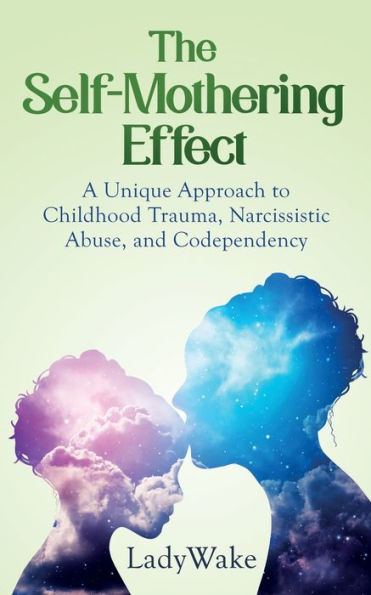 The Self-Mothering Effect: A Unique Approach to Childhood Trauma, Narcissistic Abuse, and Codependency