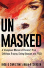 Unmasked: A Triumphant Memoir of Recovery from Childhood Trauma, Eating Disorder, and PTSD