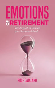 Title: Emotions of Retirement: The Anguish of Leaving your Business Behind, Author: Rose Catalano