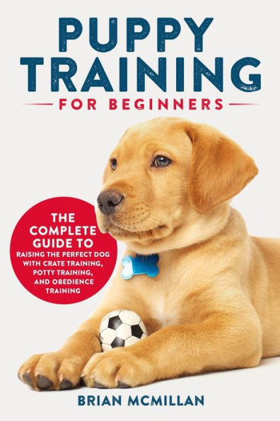 Puppy Training for Beginners: the Complete Guide to Raising Perfect Dog with Crate Training, Potty and Obedience