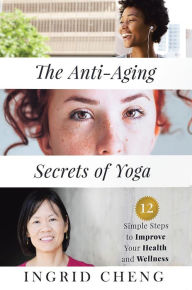 Title: The Anti-Aging Secrets of Yoga: 12 Simple Steps to Improve Your Health and Wellness, Author: Ingrid Cheng