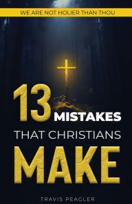 Title: 13 Mistakes That Christians Make: We Are Not Holier Than Thou, Author: Travis Peagler