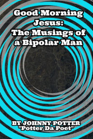 Title: Good Morning Jesus: The Musings of a Bipolar Man, Author: Johnny Potter