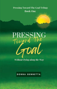 Title: Pressing Toward The Goal: Without Dying Along The Way, Author: Donna Gennetta