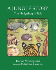 Download free google books android A Jungle Story: The Hedgehog Is Sick by Donna M Sheppard, M. Kathryn Ciamarro 9781955026086