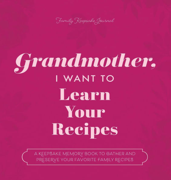 Grandmother, I Want to Learn Your Recipes: A Keepsake Memory Book Gather and Preserve Favorite Family Recipes