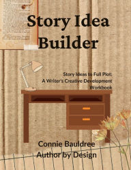 Title: Story Idea Builder: Story Ideas to Full Plot: A Writer's Creative Development Workbook, Author: Connie Bauldree