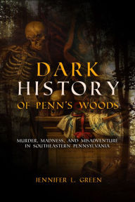 Title: Dark History of Penn's Woods: Murder, Madness, and Misadventure in Southeastern Pennsylvania, Author: Jennifer L. Green