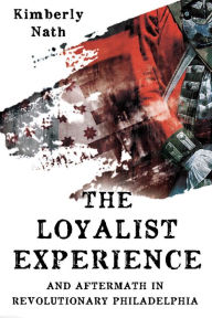 Title: The Loyalist Experience and Aftermath in Revolutionary Philadelphia, Author: Kimberly Nath