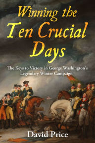 Read download books online free Winning the Ten Crucial Days: The Keys to Victory in George Washington's Legendary Winter Campaign 9781955041331 by David Price 