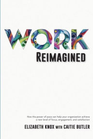 Title: Work Reimagined: How the power of pace can help your organization achieve a new level of focus, engagement and satisfaction, Author: Elizabeth Knox