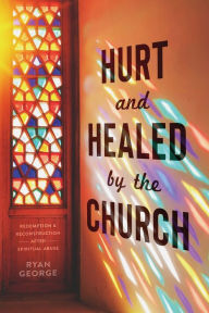 Title: Hurt and Healed by the Church: Redemption and Reconstruction After Spiritual Abuse, Author: Ryan George