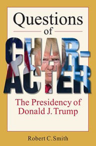 Title: Questions of Character: The Presidency of Donald J. Trump, Author: Robert C. Smith