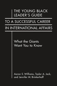 Title: The Young Black Leader's Guide to a Successful Career in International Affairs: What the Giants Want You to Know, Author: Aaron S. Williams