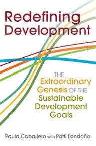 Title: Redefining Development: The Extraordinary Genesis of the Sustainable Development Goals, Author: Paula Caballero