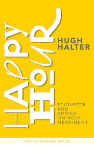 Title: Happy Hour: Etiquette and Advice on Holy Merriment, Author: Hugh Halter