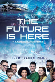 Title: The Future is Here: A Murder Mystery, Author: Ph.D. Jerome Rabow